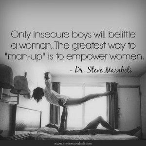 ... boys will belittle a woman. The greatest way to man-up is to empower