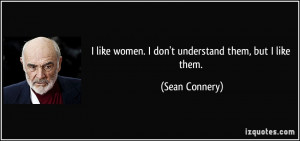 like women. I don't understand them, but I like them. - Sean Connery