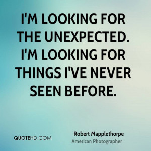looking for the unexpected. I'm looking for things I've never seen ...