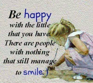 Be happy with the little that you have there are people with nothing ...