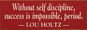 Without self discipline, success is impossible, period. ~ Lou Holtz
