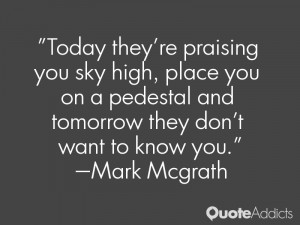 Today they're praising you sky high, place you on a pedestal and ...