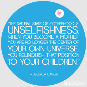 natural state of motherhood is unselfishness. When you become a mother ...