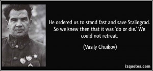 ... then that it was 'do or die.' We could not retreat. - Vasily Chuikov