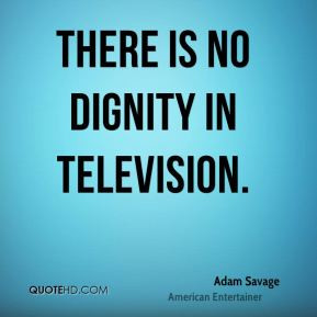 Adam Savage - There is no dignity in television.