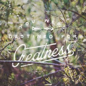 You were destined for greatness