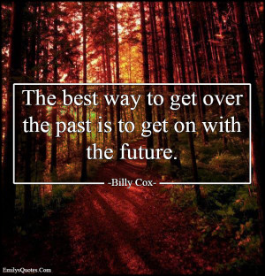 The best way to get over the past is to get on with the future.”