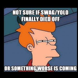 Not sure if swag/yolo finally died off or something worse is coming