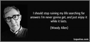 ... never gonna get, and just enjoy it while it lasts. - Woody Allen