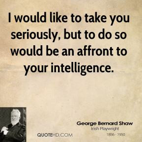 ... do so would be an affront to your intelligence. - George Bernard Shaw