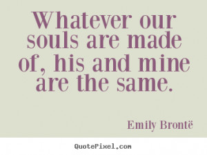 Whatever our souls are made of, his and mine are the same.