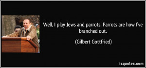 Well, I play Jews and parrots. Parrots are how I've branched out ...
