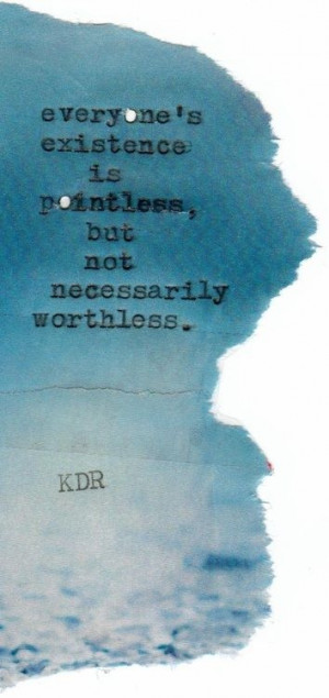 Existence is pointless, but not worthless.