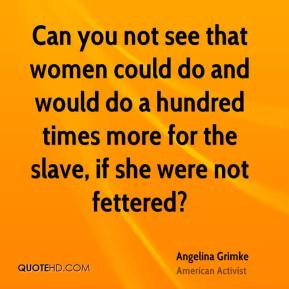 Can you not see that women could do and would do a hundred times more ...