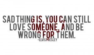... you can still love someone and be wrong for them elvis presley quotes