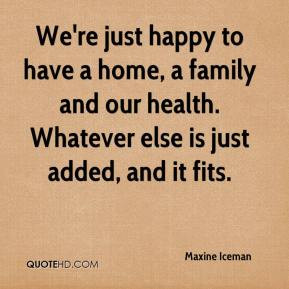 We're just happy to have a home, a family and our health. Whatever ...