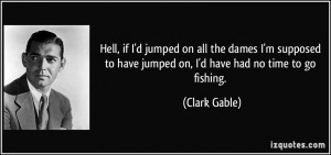 ... to have jumped on, I'd have had no time to go fishing. - Clark Gable