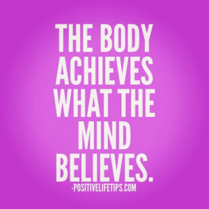 Positive Life Tips™ - The body achieves what the mind believes.
