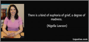 There is a kind of euphoria of grief, a degree of madness. - Nigella ...
