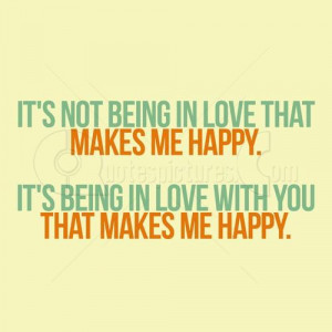 It’s not being in love that makes me happy. It’s being in love ...