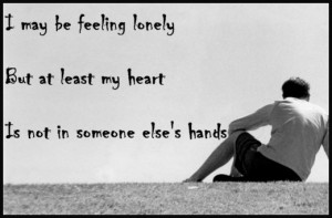 ... feeling lonely, but at least my heart is not in someone else's hands