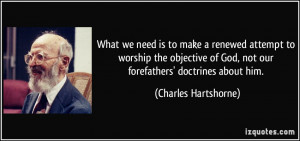... of God, not our forefathers' doctrines about him. - Charles Hartshorne