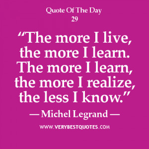 The more I live, the more I learn. The more I learn, the more I ...
