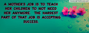 mother's job is to teach her children to not need her anymore. The ...