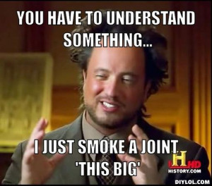 YOu have to understand something..., I just smoke a joint 'this big'