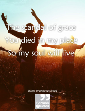 The scandal of grace // You died in my place // So my soul will live ...