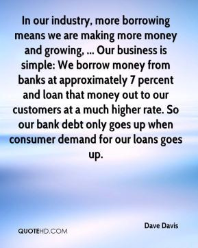 more money and growing, ... Our business is simple: We borrow money ...