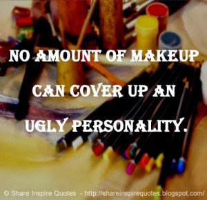 No amount of makeup can cover up an UGLY PERSONALITY.