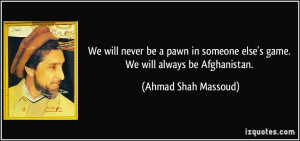 ... else's game. We will always be Afghanistan. - Ahmad Shah Massoud