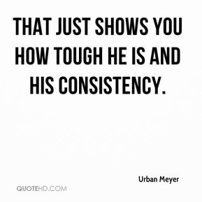 Urban Meyer That just shows you how tough he is and his consistency