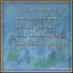 Live so that when your children think of fairness, caring, and ...