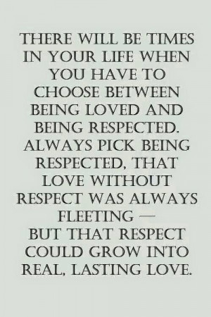 Choose being respected over being loved. Respect could grow into real ...