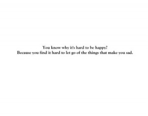 You know why it's hard to be happy, because you find it hard to let go ...