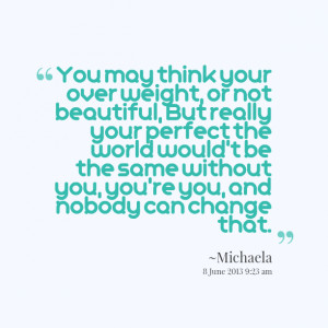 may think your over weight, or not beautiful, but really your perfect ...