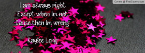 am always rightexcept when i'm notcause then i'm wrong.~kaylee long ...