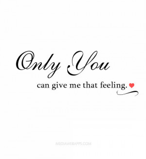 Only you can give me that feeling.