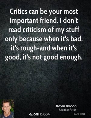 Critics can be your most important friend. I don't read criticism of ...