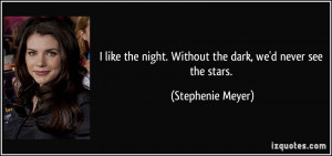 ... night. Without the dark, we'd never see the stars. - Stephenie Meyer