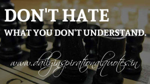 Don’t hate what you don’t understand. ~ Anonymous