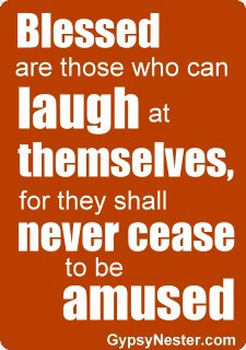 ... who can laugh at themselves, for they shall never cease to be amused