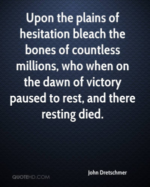 Upon the plains of hesitation bleach the bones of countless millions ...