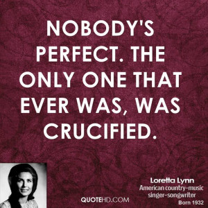 Nobody's perfect. The only one that ever was, was crucified.