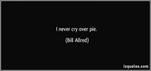 never cry over pie. - Bill Allred