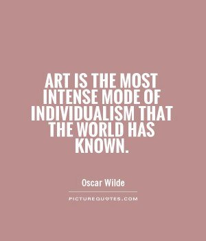 Art is the most intense mode of individualism that the world has known ...