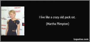 live like a crazy old pack rat. - Martha Plimpton
