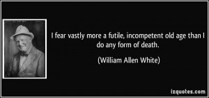fear vastly more a futile, incompetent old age than I do any form of ...